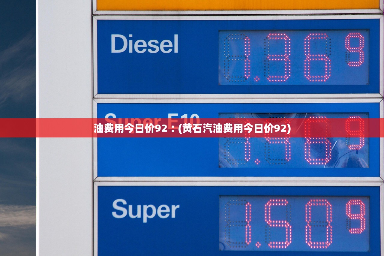 油费用今日价92︰(黄石汽油费用今日价92)