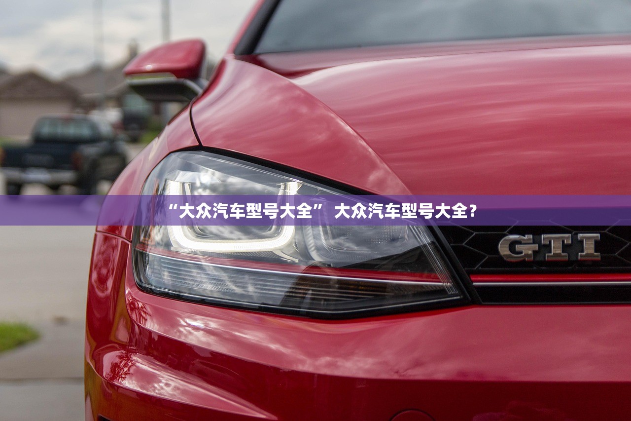 “大众汽车型号大全	” 大众汽车型号大全？