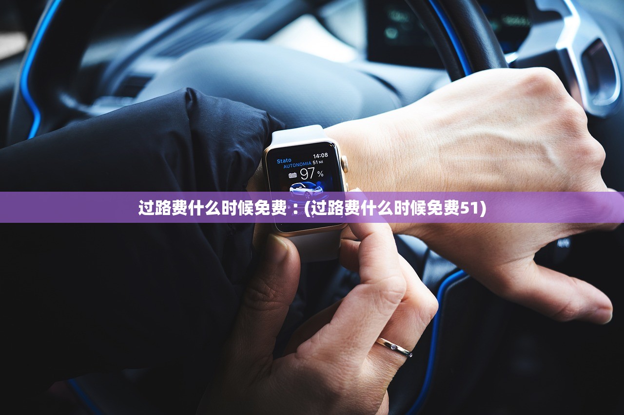 过路费什么时候免费︰(过路费什么时候免费51) 过路费什么时候免费︰(过路费什么时候免费51)