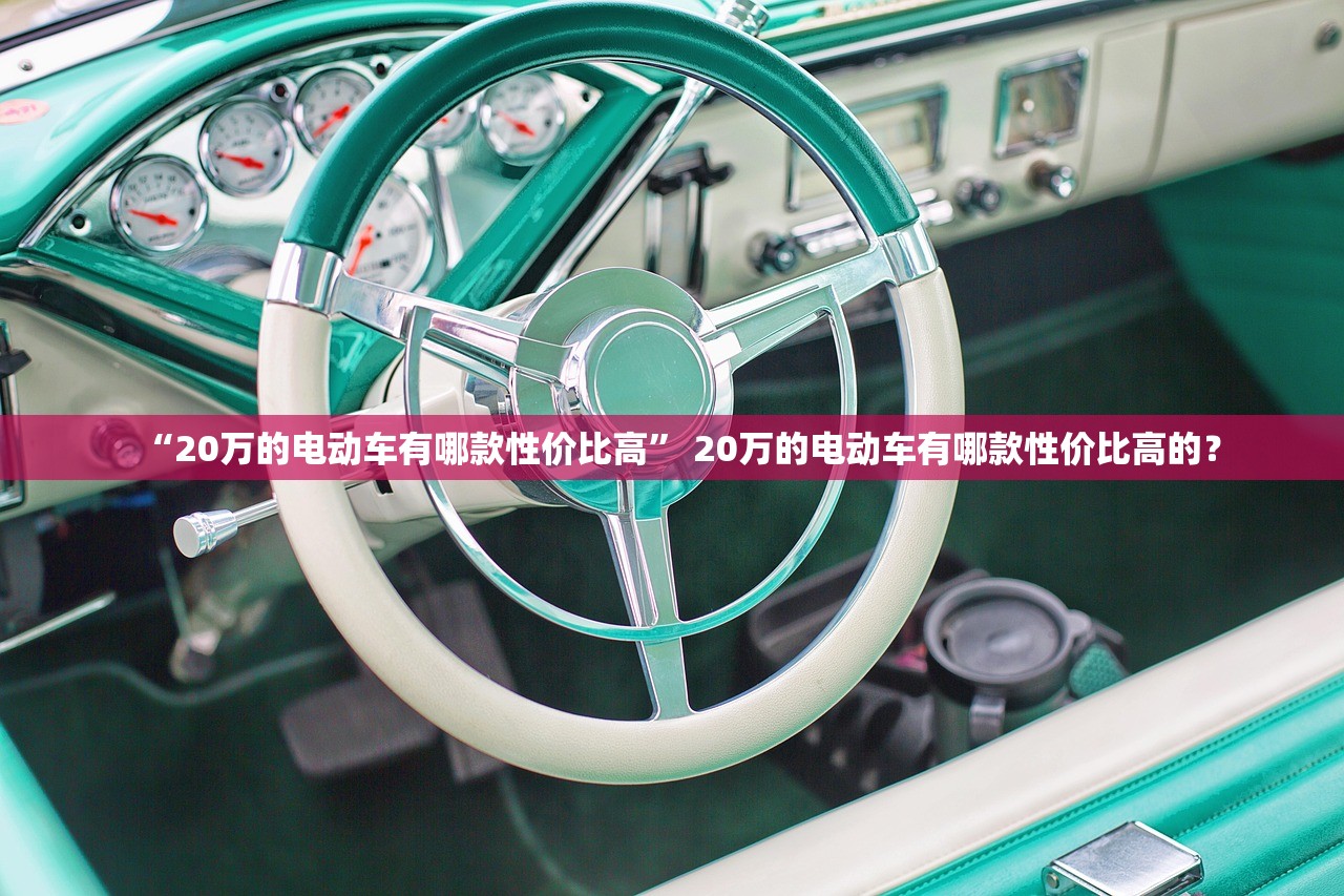 “20万的电动车有哪款性价比高” 20万的电动车有哪款性价比高的？