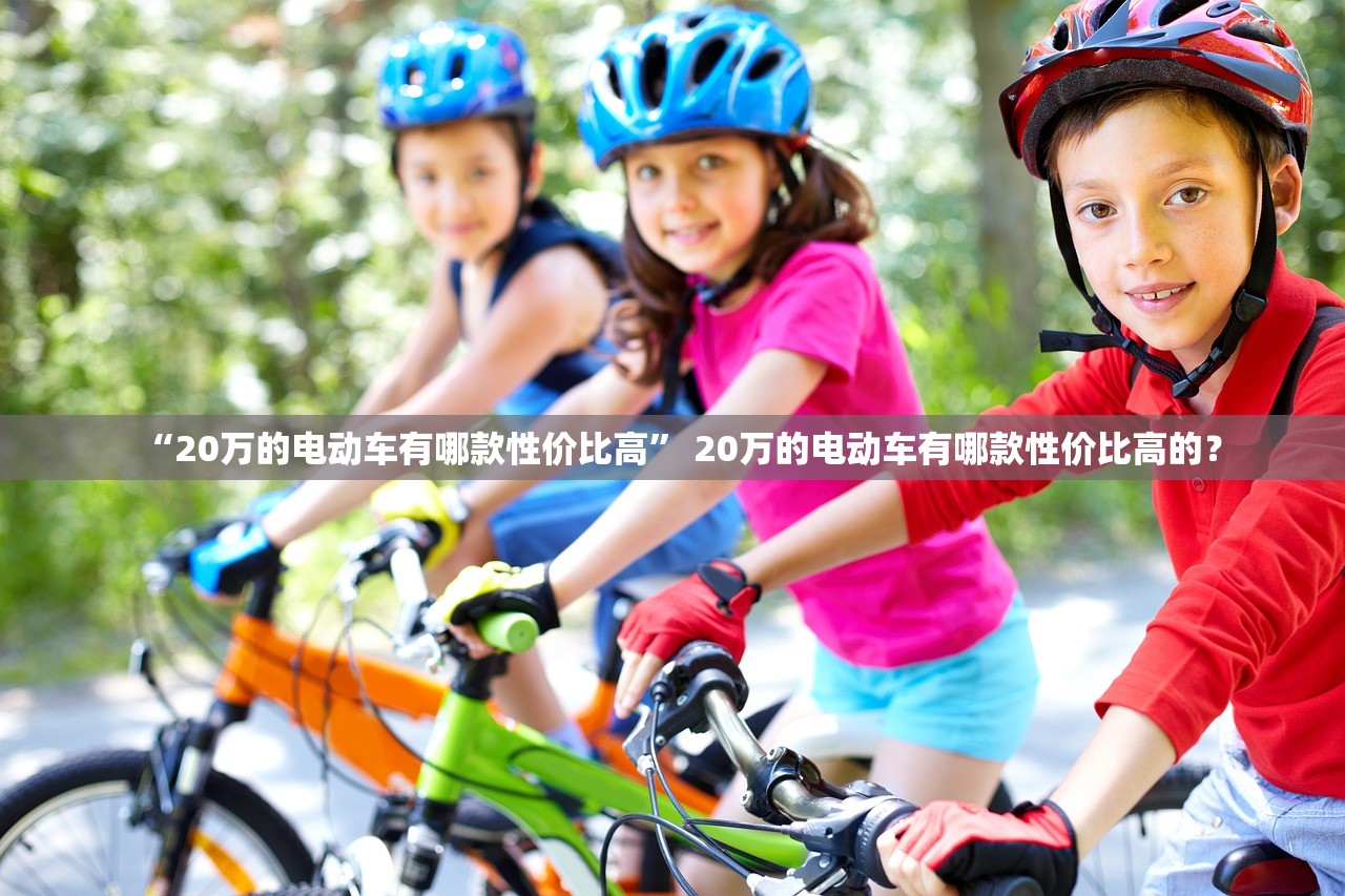 “20万的电动车有哪款性价比高” 20万的电动车有哪款性价比高的？