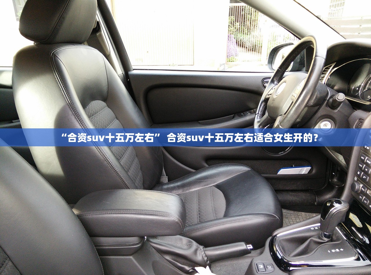 “合资suv十五万左右	” 合资suv十五万左右适合女生开的？