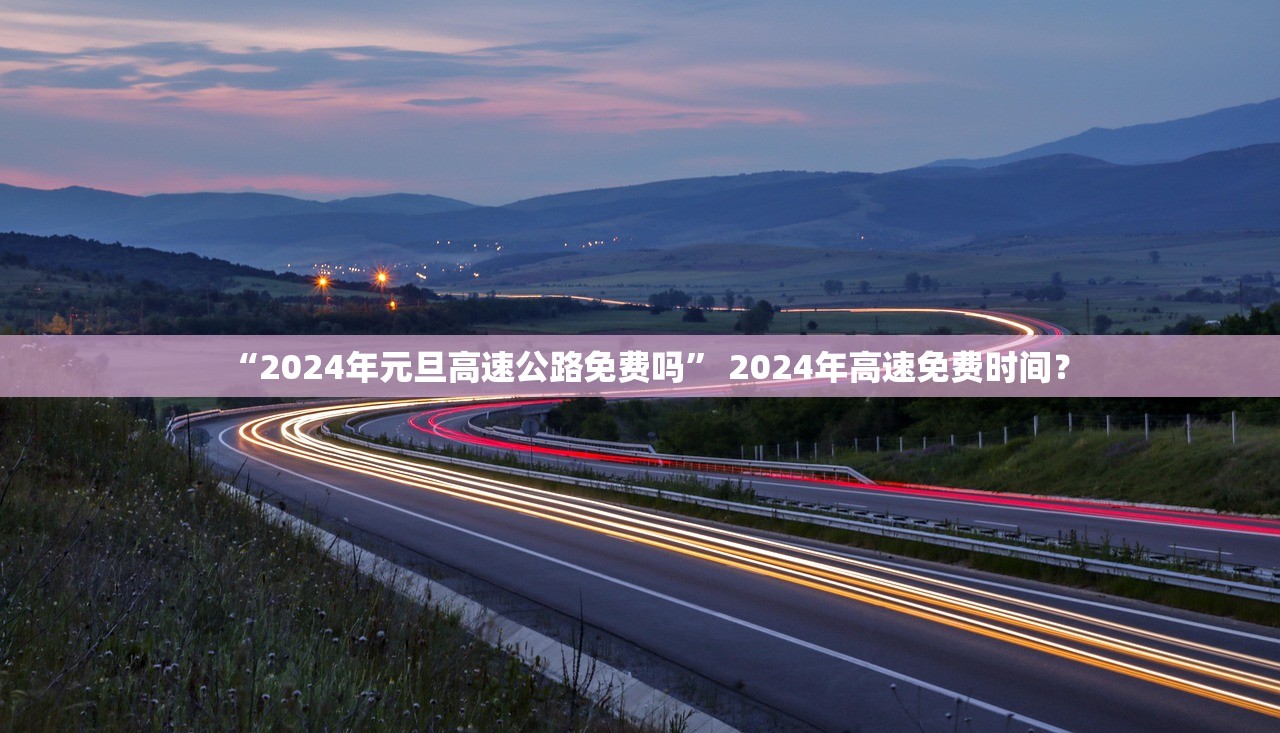 “2024年元旦高速公路免费吗	” 2024年高速免费时间？
