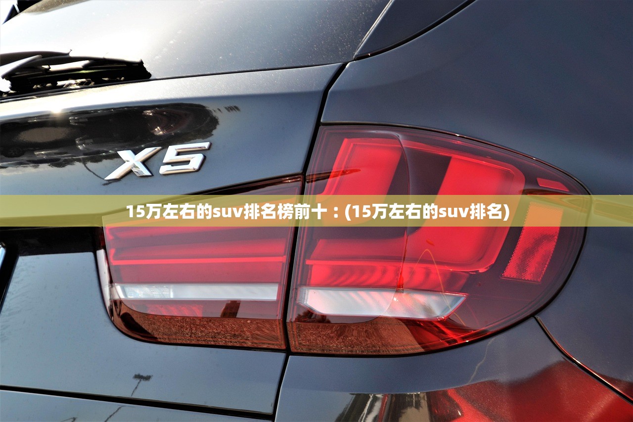 15万左右的suv排名榜前十︰(15万左右的suv排名) 15万左右的suv排名榜前十︰(15万左右的suv排名)