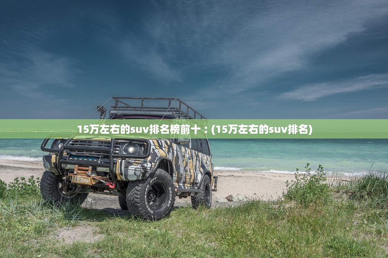 15万左右的suv排名榜前十︰(15万左右的suv排名) 15万左右的suv排名榜前十︰(15万左右的suv排名)