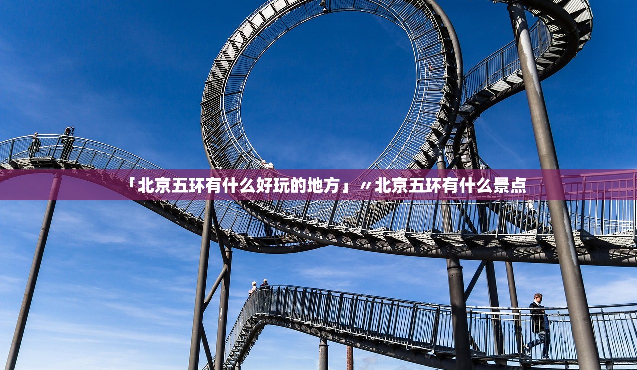 「北京五环有什么好玩的地方」〃北京五环有什么景点