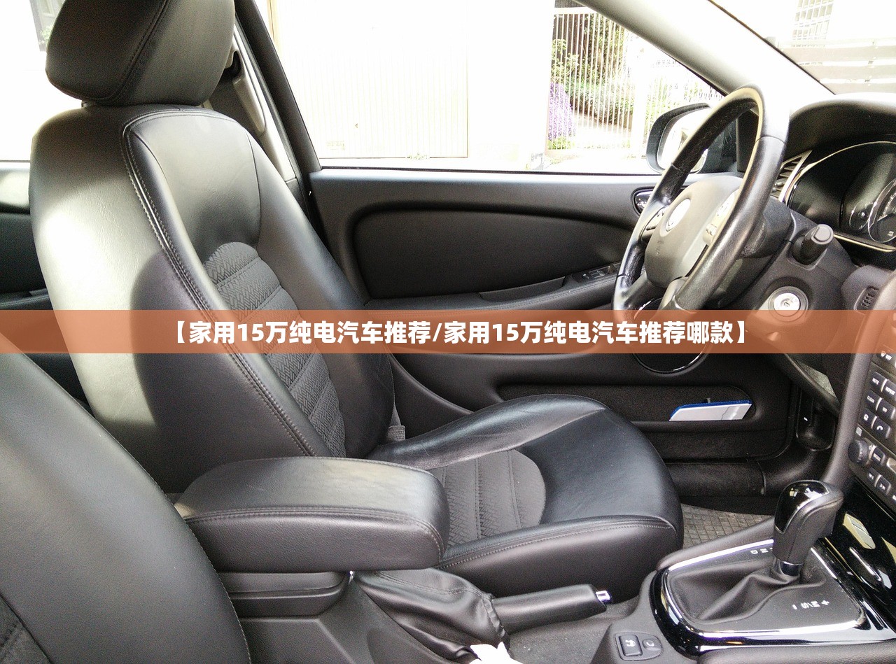 【家用15万纯电汽车推荐/家用15万纯电汽车推荐哪款】 【家用15万纯电汽车推荐/家用15万纯电汽车推荐哪款】