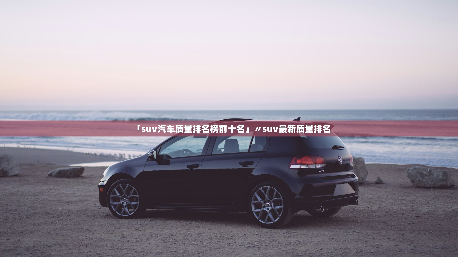 「suv汽车质量排名榜前十名」〃suv最新质量排名 「suv汽车质量排名榜前十名」〃suv最新质量排名