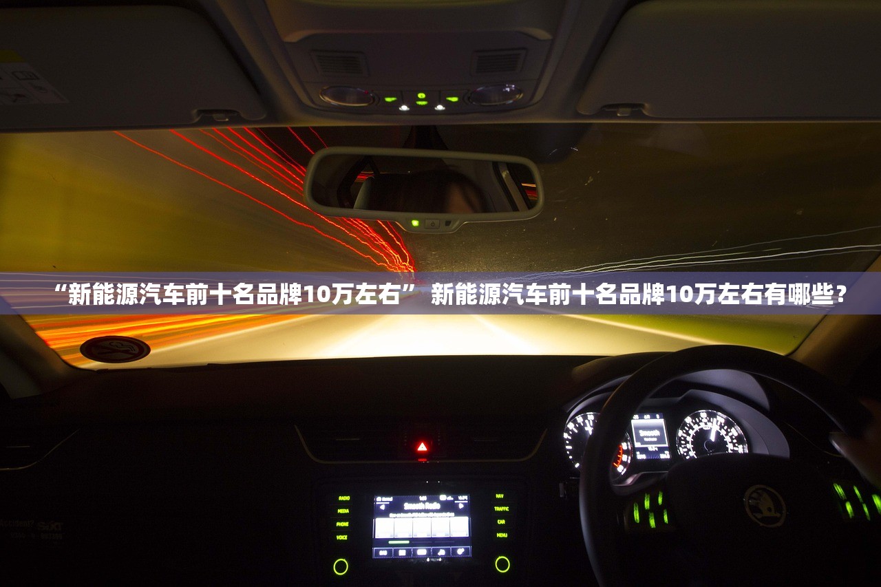 “新能源汽车前十名品牌10万左右” 新能源汽车前十名品牌10万左右有哪些？