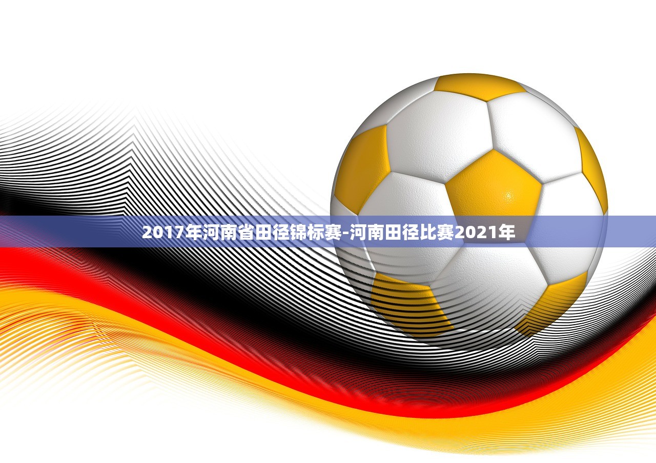 2017年河南省田径锦标赛-河南田径比赛2021年 2017年河南省田径锦标赛-河南田径比赛2021年