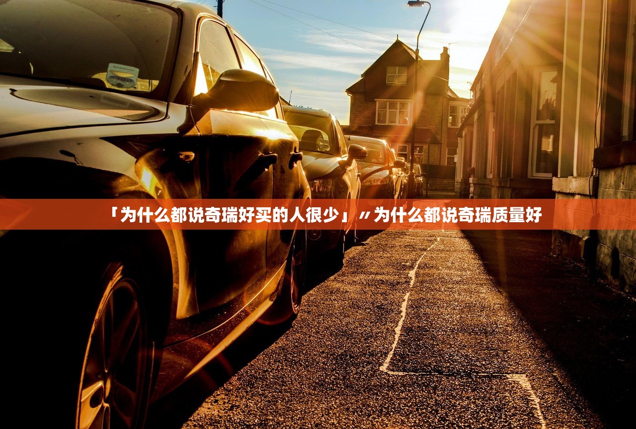「为什么都说奇瑞好买的人很少」〃为什么都说奇瑞质量好