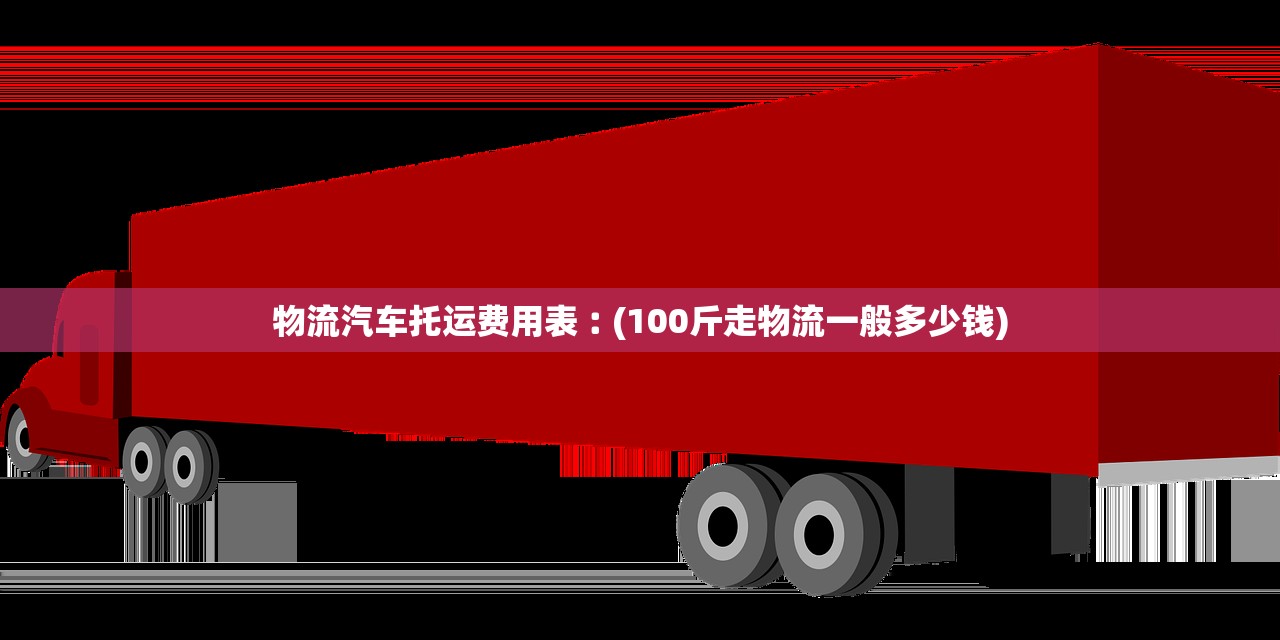 物流汽车托运费用表︰(100斤走物流一般多少钱) 物流汽车托运费用表︰(100斤走物流一般多少钱)