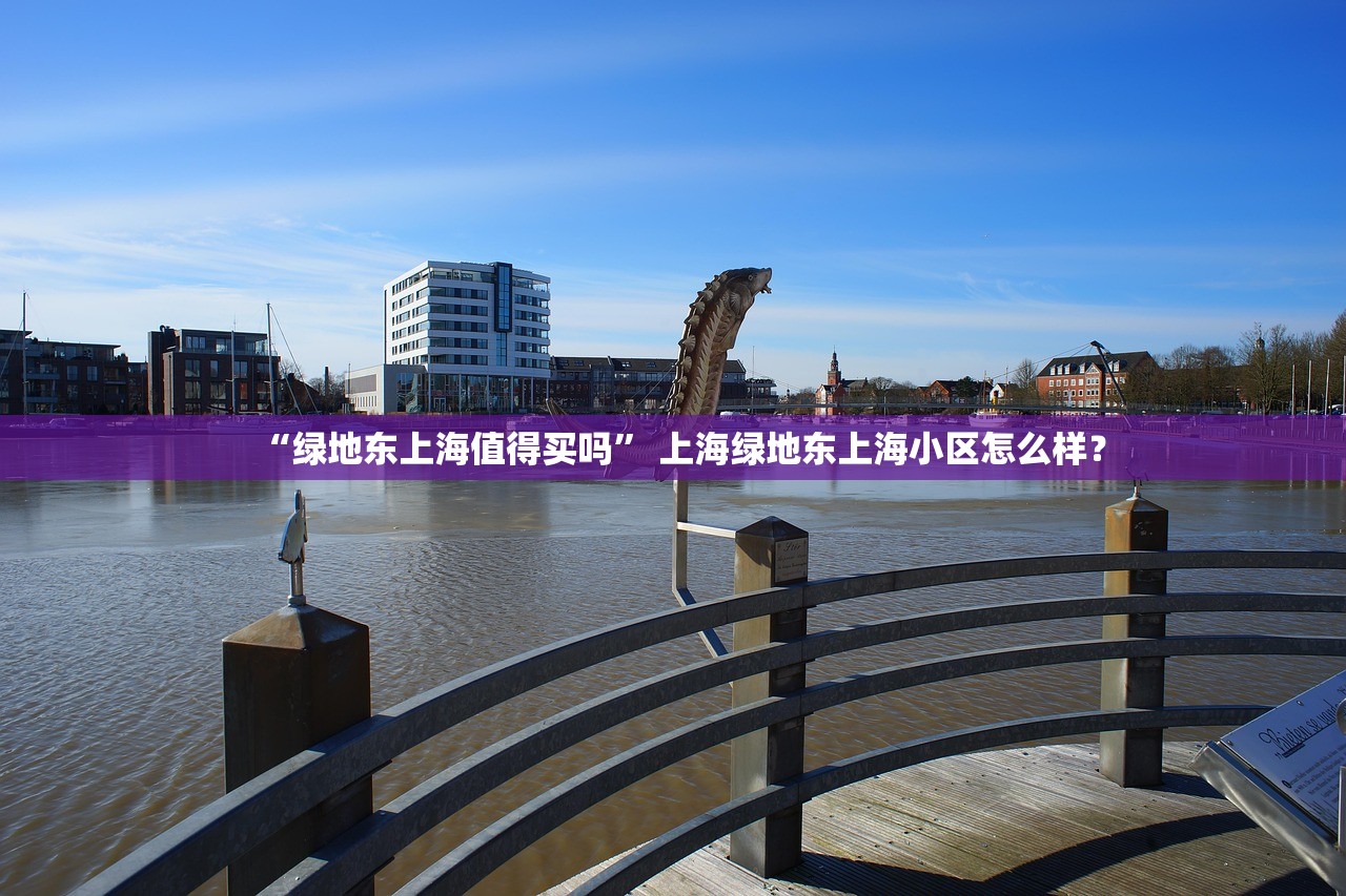 “绿地东上海值得买吗” 上海绿地东上海小区怎么样？