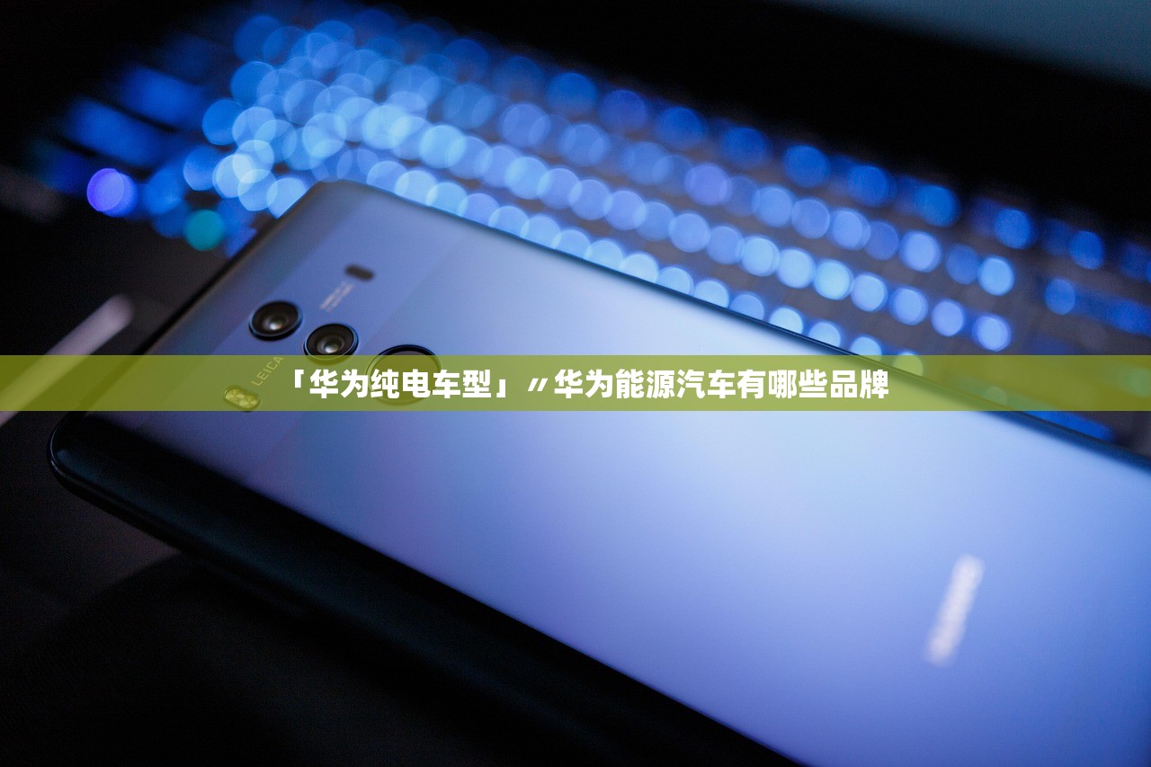 「华为纯电车型」〃华为能源汽车有哪些品牌