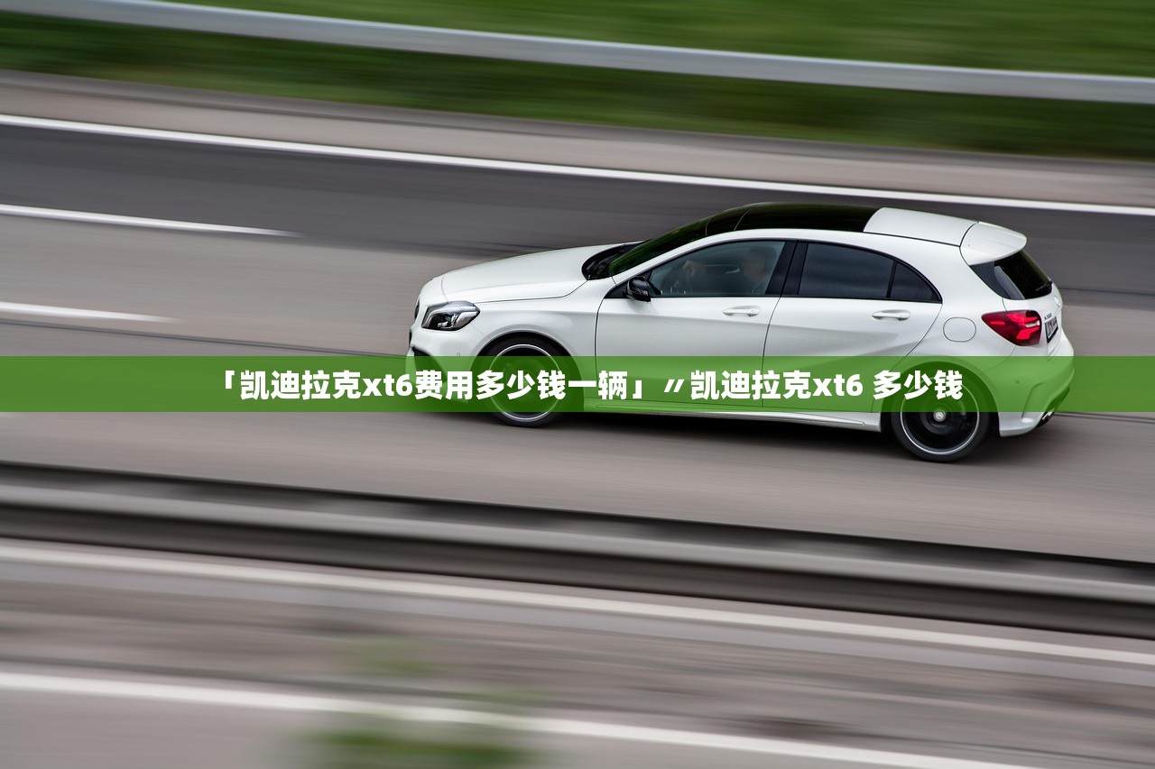 「凯迪拉克xt6费用多少钱一辆」〃凯迪拉克xt6 多少钱 「凯迪拉克xt6费用多少钱一辆」〃凯迪拉克xt6 多少钱