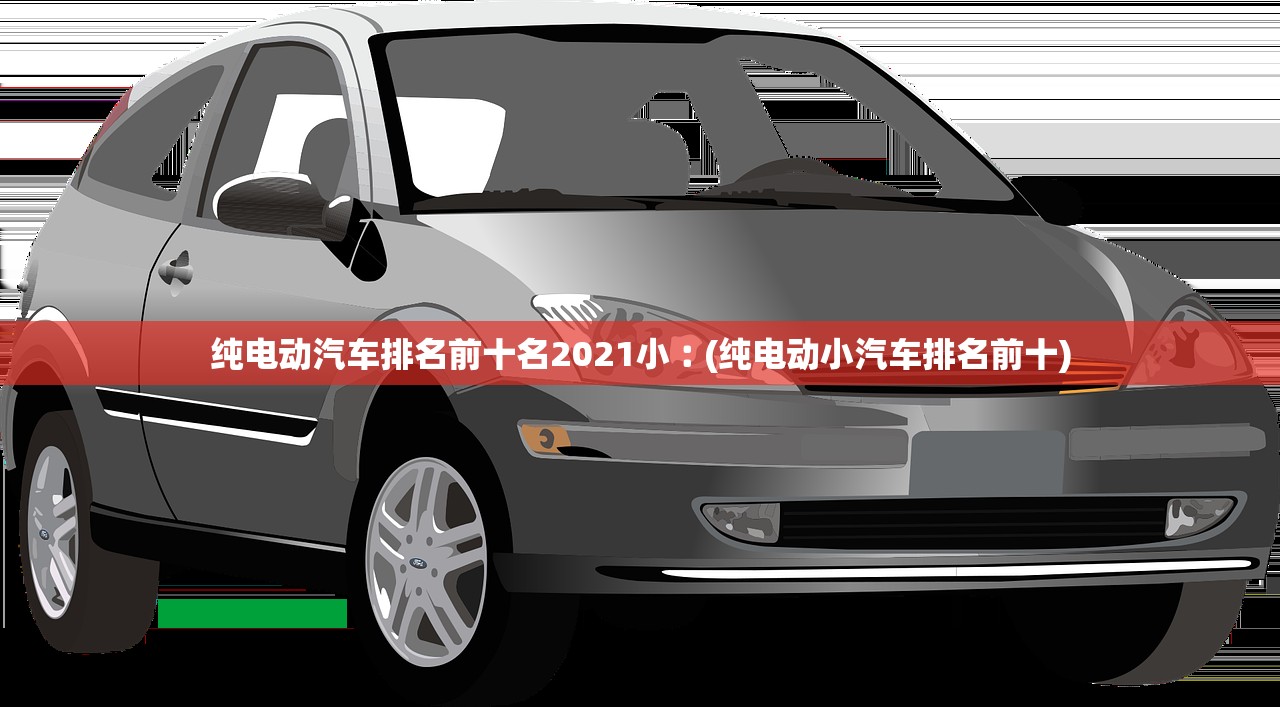纯电动汽车排名前十名2021小︰(纯电动小汽车排名前十)