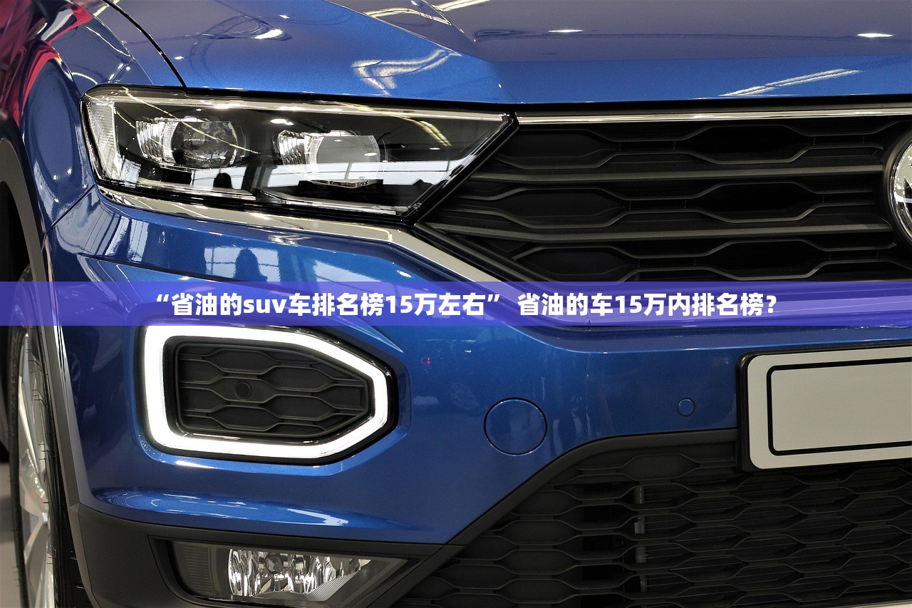 “省油的suv车排名榜15万左右” 省油的车15万内排名榜？