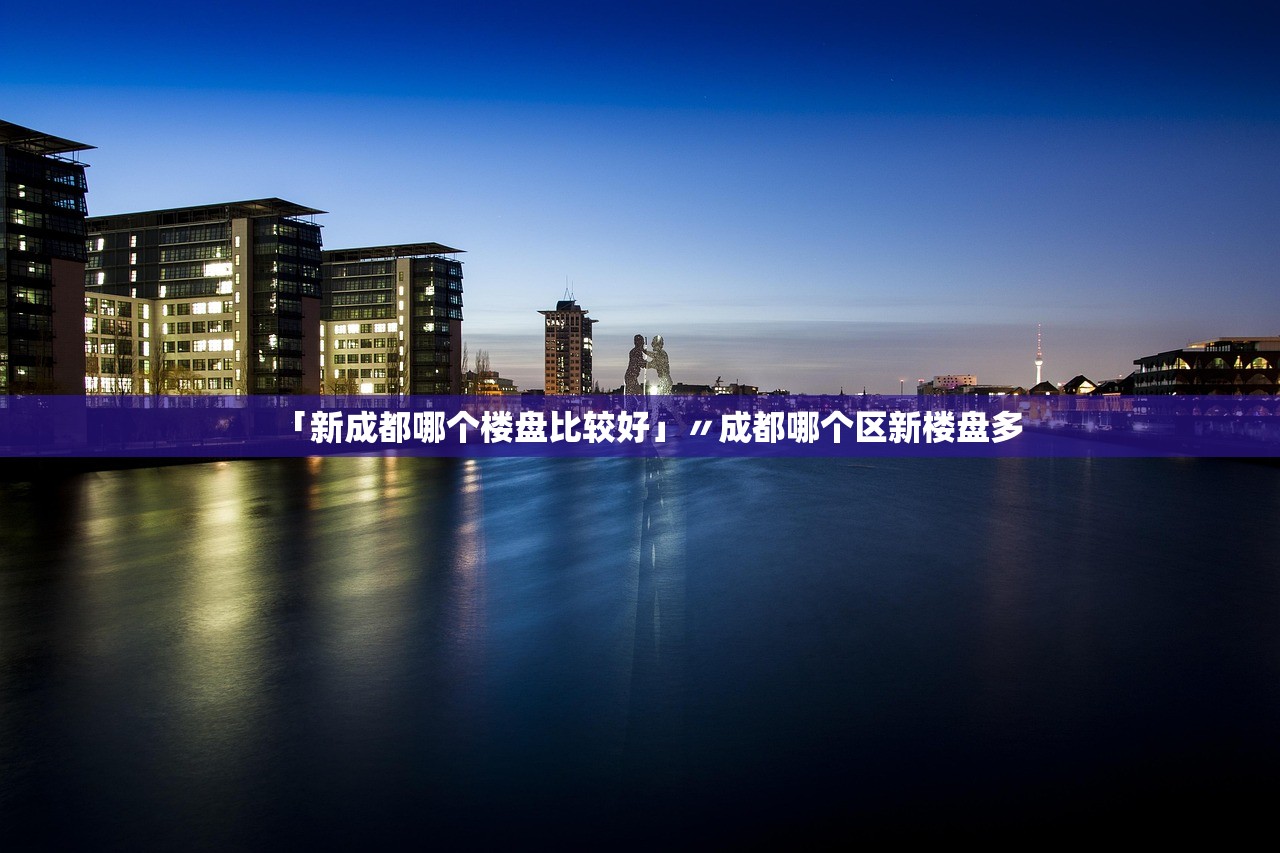 「新成都哪个楼盘比较好」〃成都哪个区新楼盘多