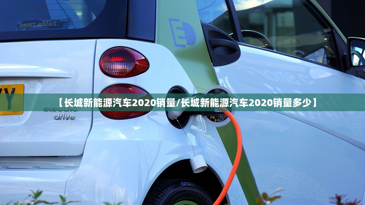 【长城新能源汽车2020销量/长城新能源汽车2020销量多少】 【长城新能源汽车2020销量/长城新能源汽车2020销量多少】