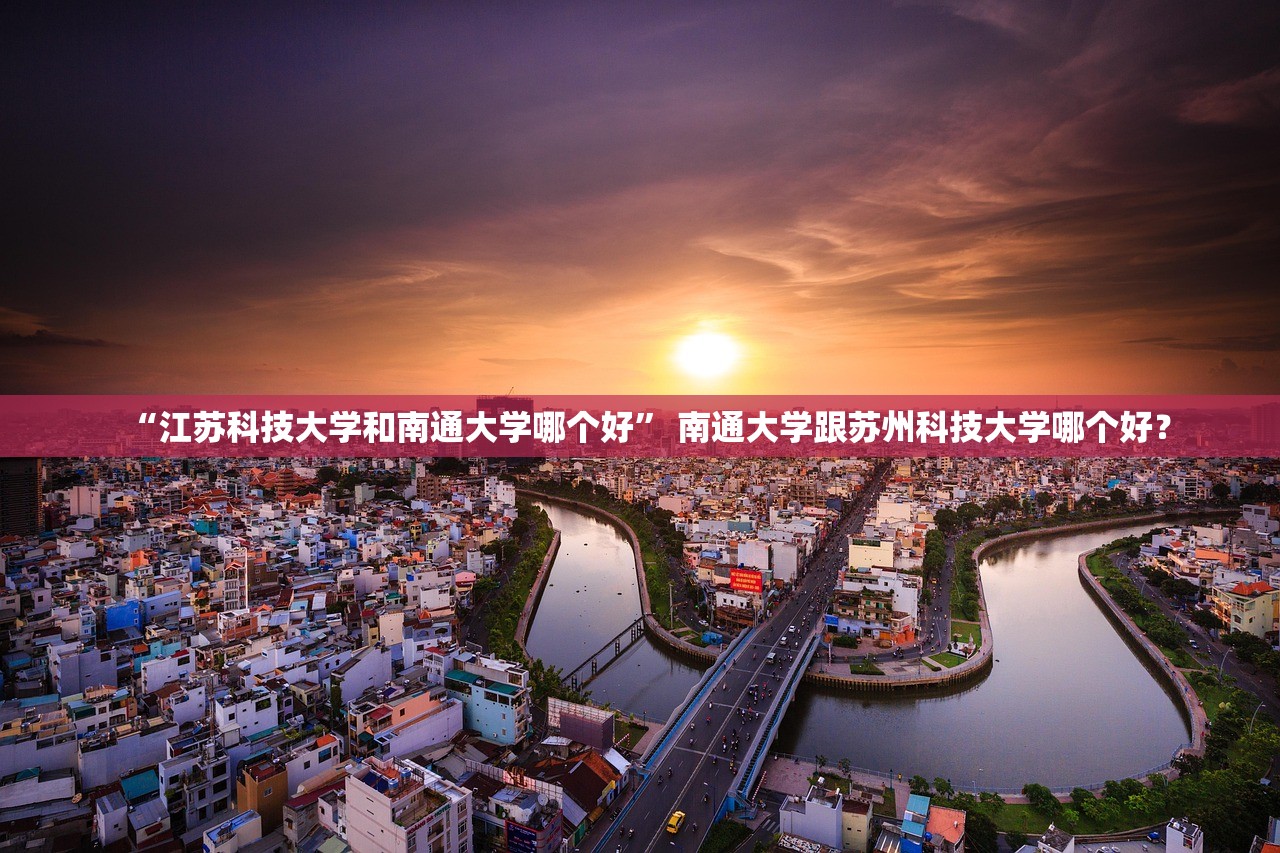 “江苏科技大学和南通大学哪个好” 南通大学跟苏州科技大学哪个好？