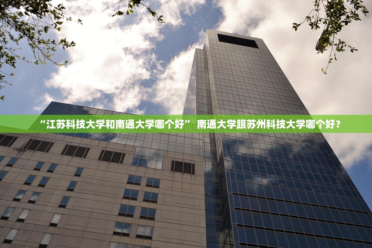 “江苏科技大学和南通大学哪个好” 南通大学跟苏州科技大学哪个好？