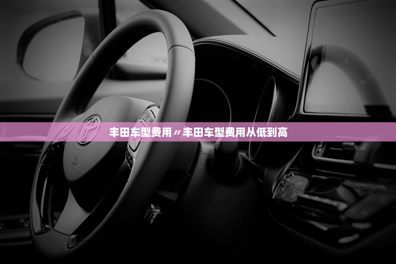 丰田车型费用〃丰田车型费用从低到高