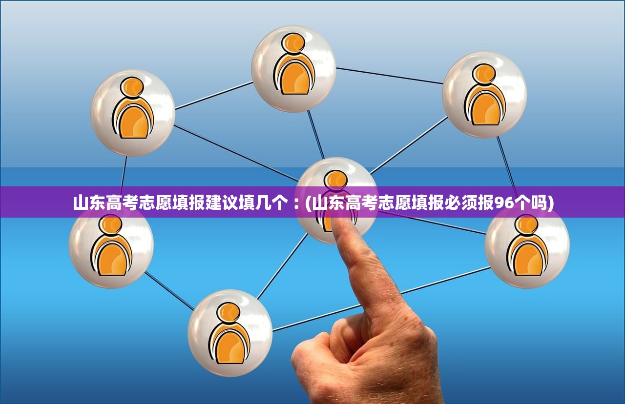 山东高考志愿填报建议填几个︰(山东高考志愿填报必须报96个吗) 山东高考志愿填报建议填几个︰(山东高考志愿填报必须报96个吗)