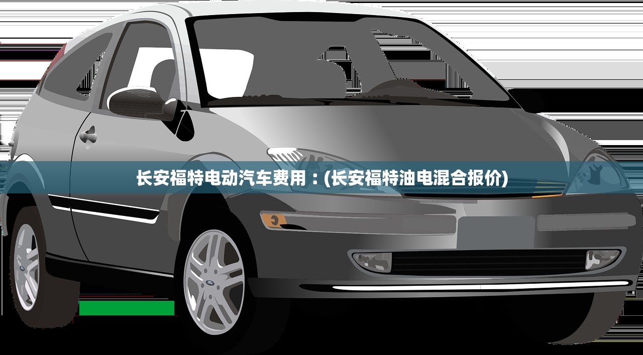 长安福特电动汽车费用︰(长安福特油电混合报价) 长安福特电动汽车费用︰(长安福特油电混合报价)