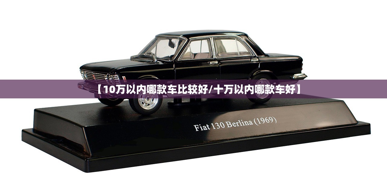 【10万以内哪款车比较好/十万以内哪款车好】 【10万以内哪款车比较好/十万以内哪款车好】