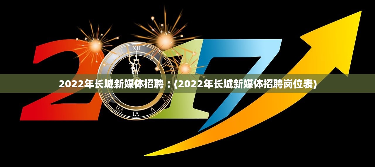 2022年长城新媒体招聘︰(2022年长城新媒体招聘岗位表)