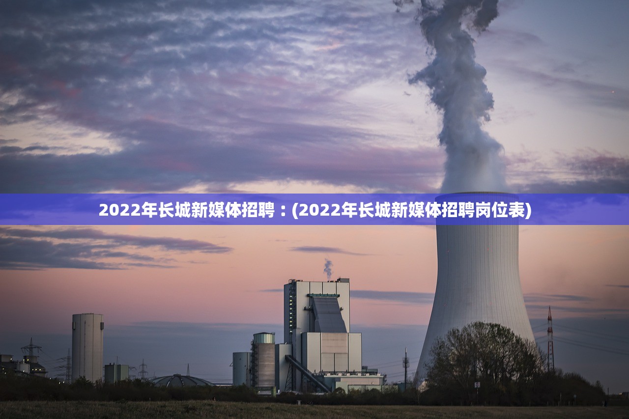 2022年长城新媒体招聘︰(2022年长城新媒体招聘岗位表)