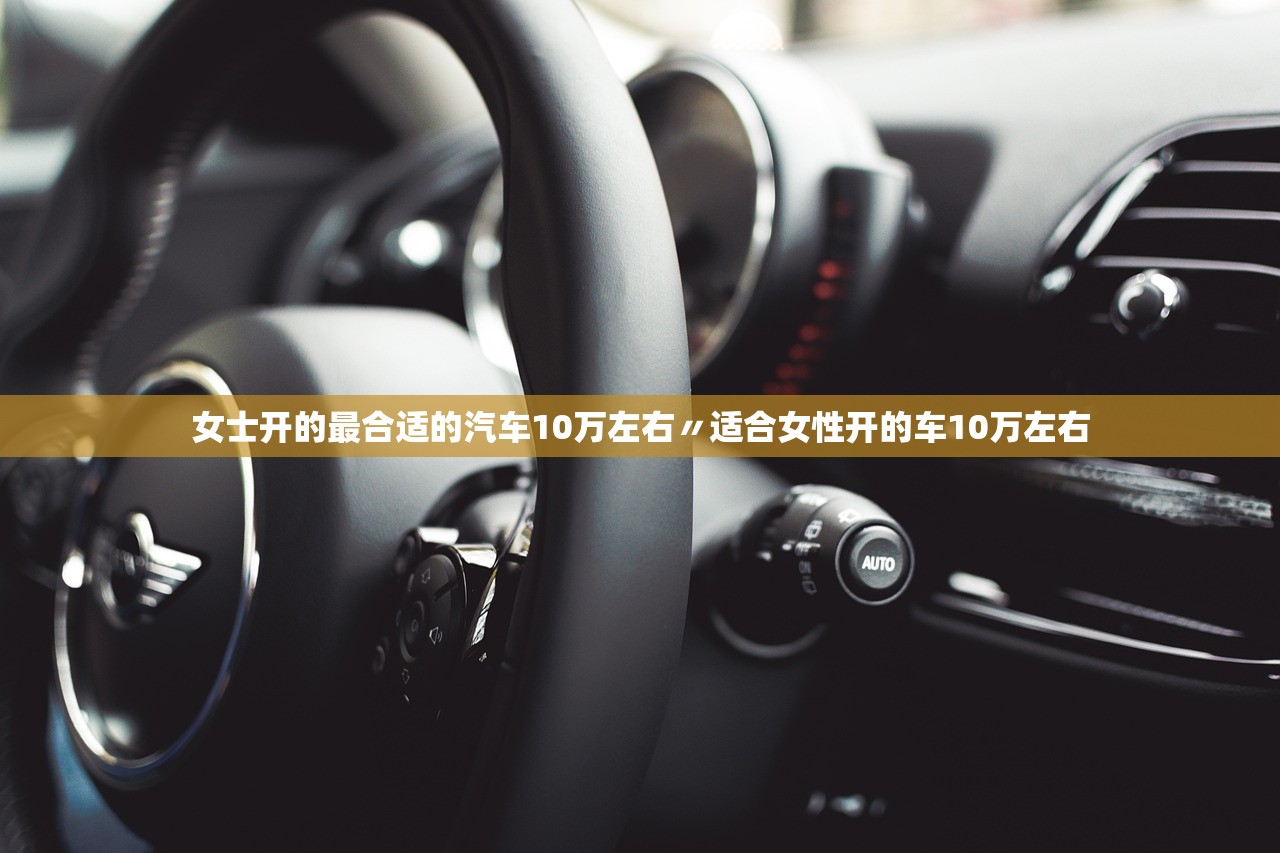 女士开的最合适的汽车10万左右〃适合女性开的车10万左右 女士开的最合适的汽车10万左右〃适合女性开的车10万左右