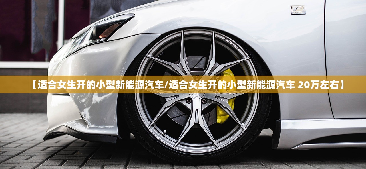 【适合女生开的小型新能源汽车/适合女生开的小型新能源汽车 20万左右】