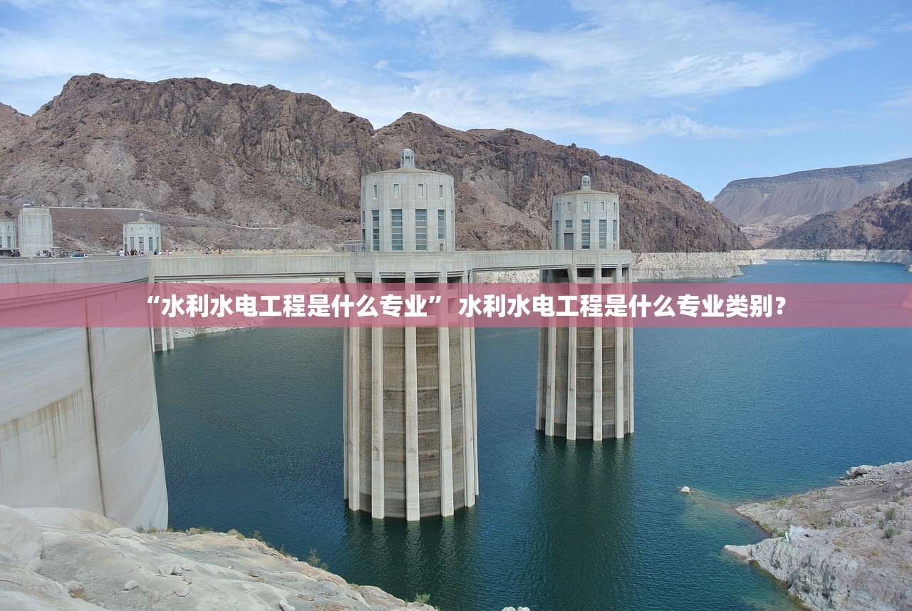 “水利水电工程是什么专业	” 水利水电工程是什么专业类别？