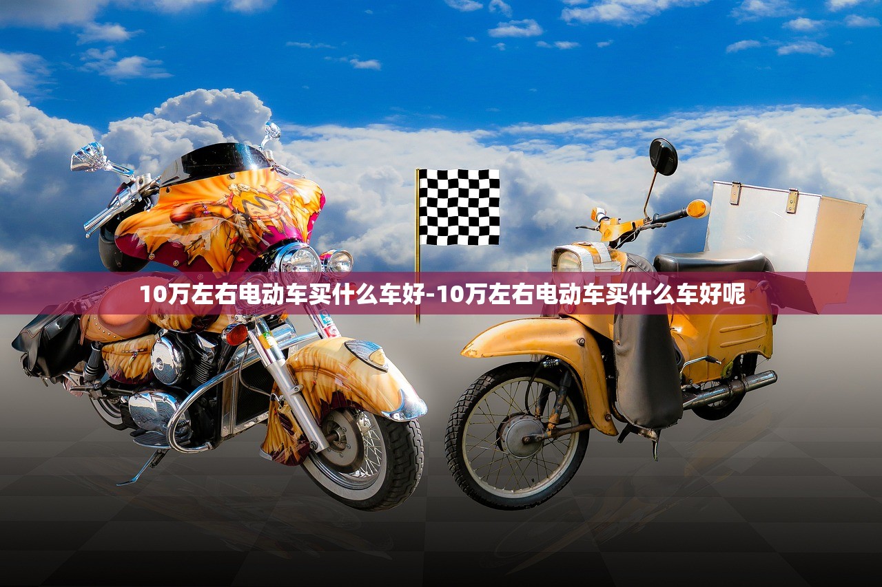 10万左右电动车买什么车好-10万左右电动车买什么车好呢
