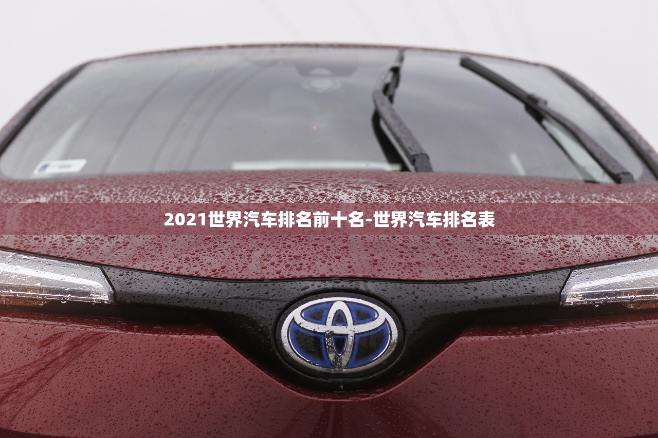 2021世界汽车排名前十名-世界汽车排名表 2021世界汽车排名前十名-世界汽车排名表