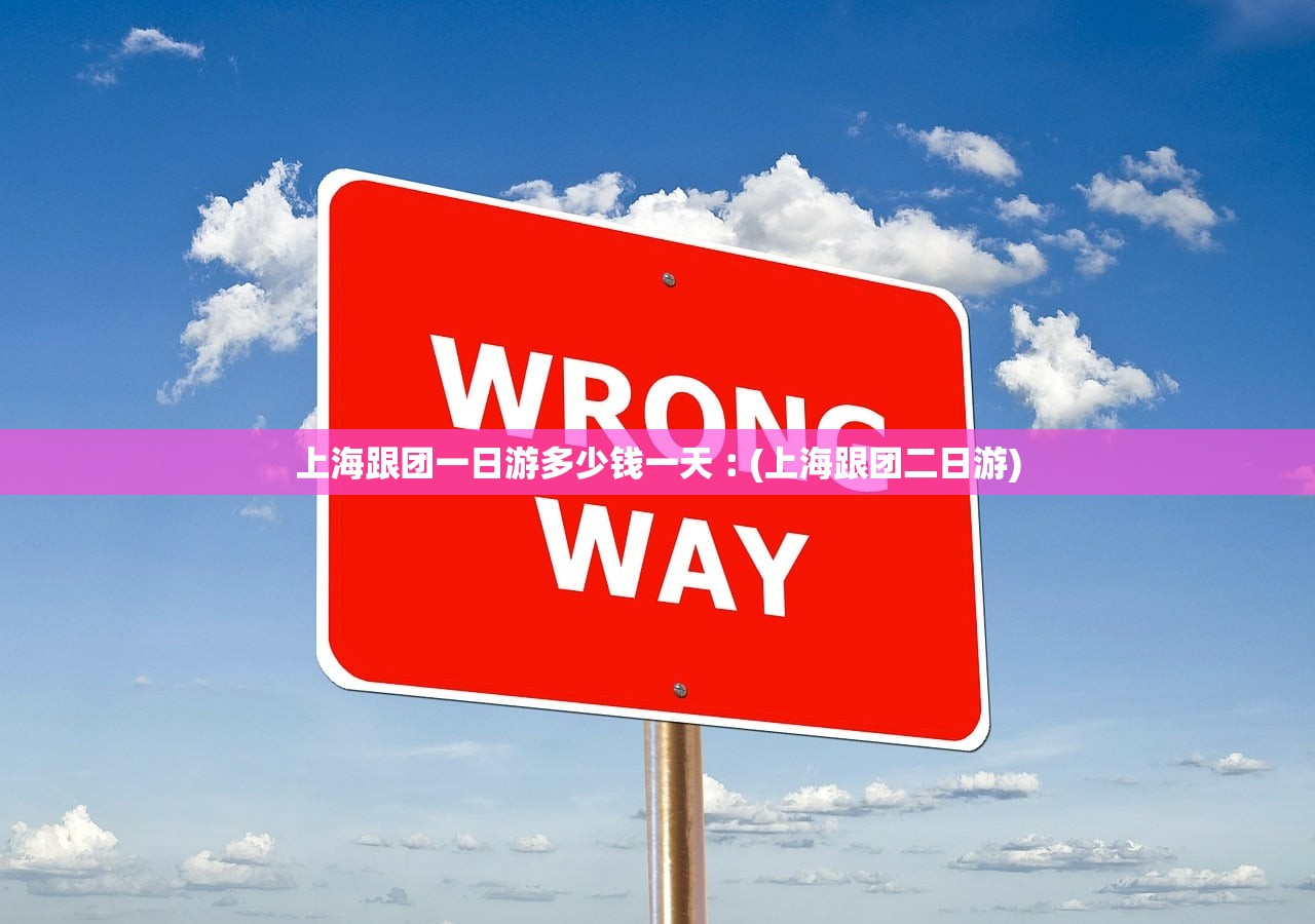 上海跟团一日游多少钱一天︰(上海跟团二日游) 上海跟团一日游多少钱一天︰(上海跟团二日游)