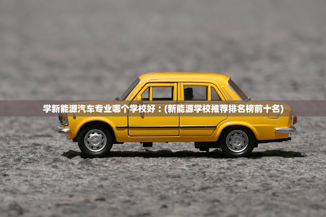 学新能源汽车专业哪个学校好︰(新能源学校推荐排名榜前十名) 学新能源汽车专业哪个学校好︰(新能源学校推荐排名榜前十名)