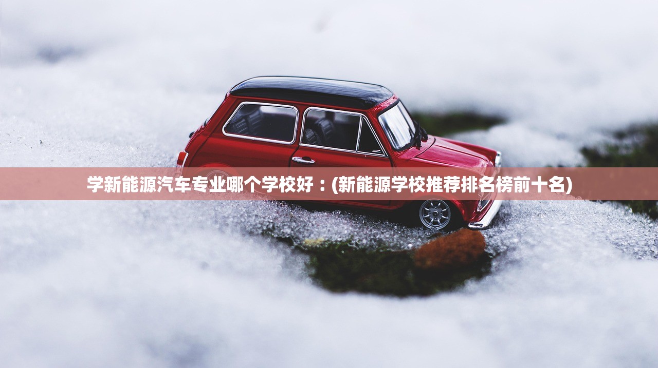 学新能源汽车专业哪个学校好︰(新能源学校推荐排名榜前十名) 学新能源汽车专业哪个学校好︰(新能源学校推荐排名榜前十名)