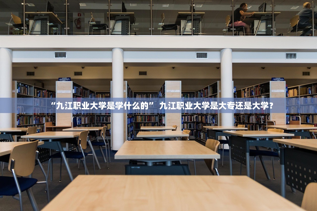 “九江职业大学是学什么的” 九江职业大学是大专还是大学？