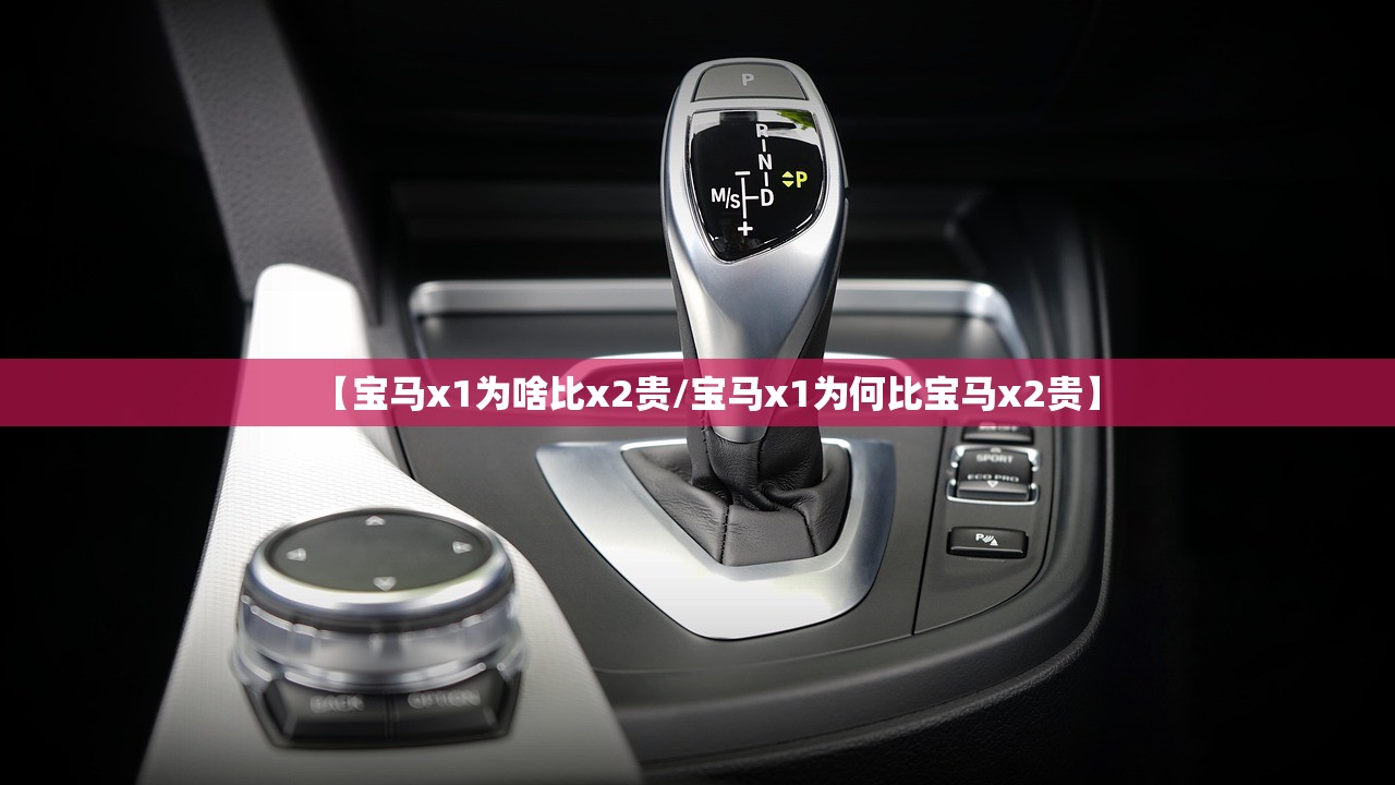 【宝马x1为啥比x2贵/宝马x1为何比宝马x2贵】 【宝马x1为啥比x2贵/宝马x1为何比宝马x2贵】