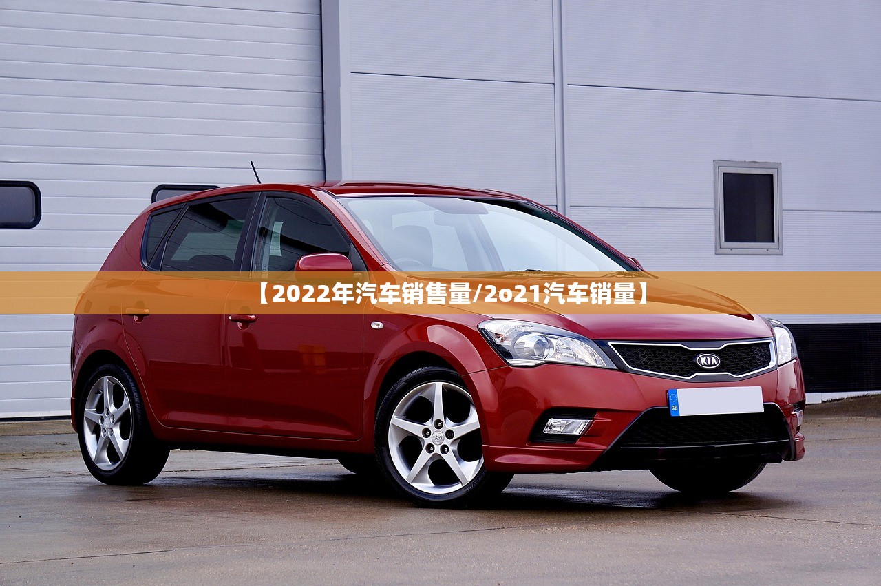 【2022年汽车销售量/2o21汽车销量】