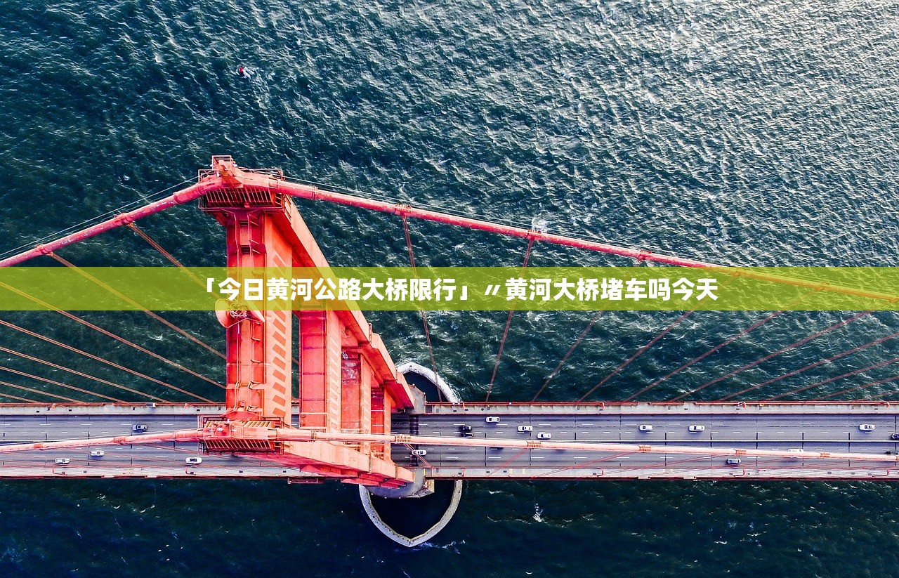 「今日黄河公路大桥限行」〃黄河大桥堵车吗今天