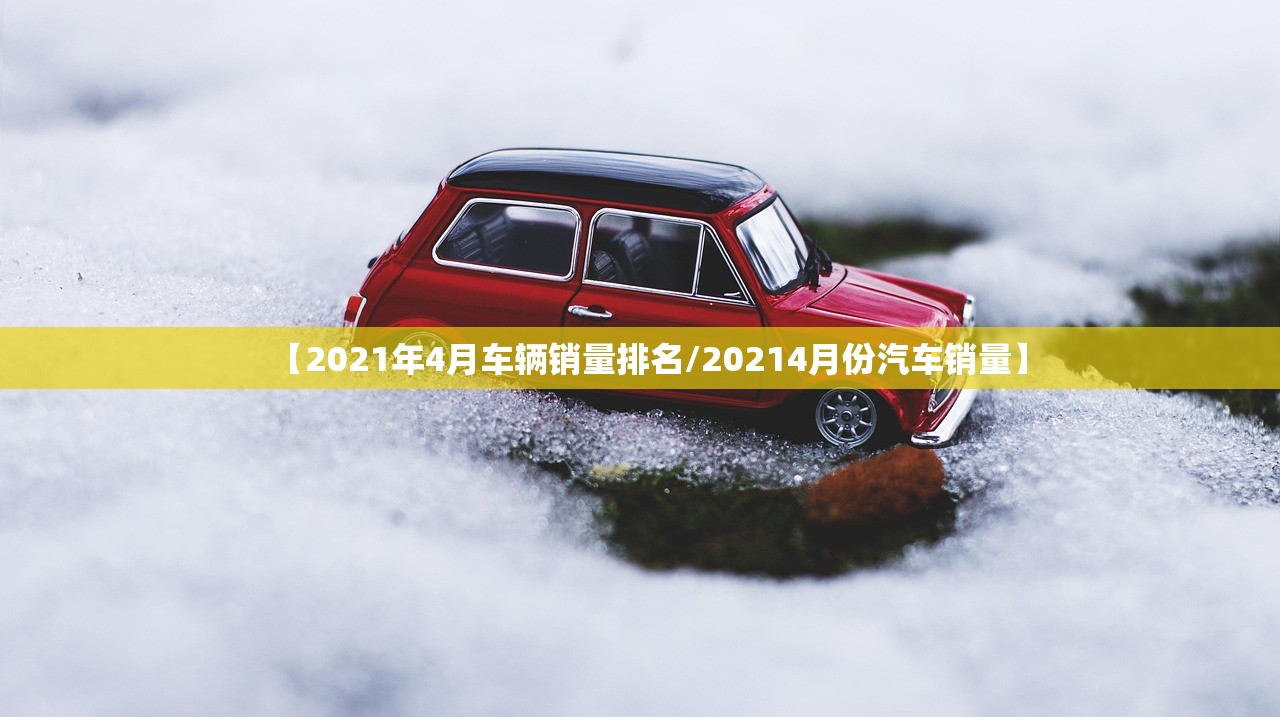 【2021年4月车辆销量排名/20214月份汽车销量】 【2021年4月车辆销量排名/20214月份汽车销量】
