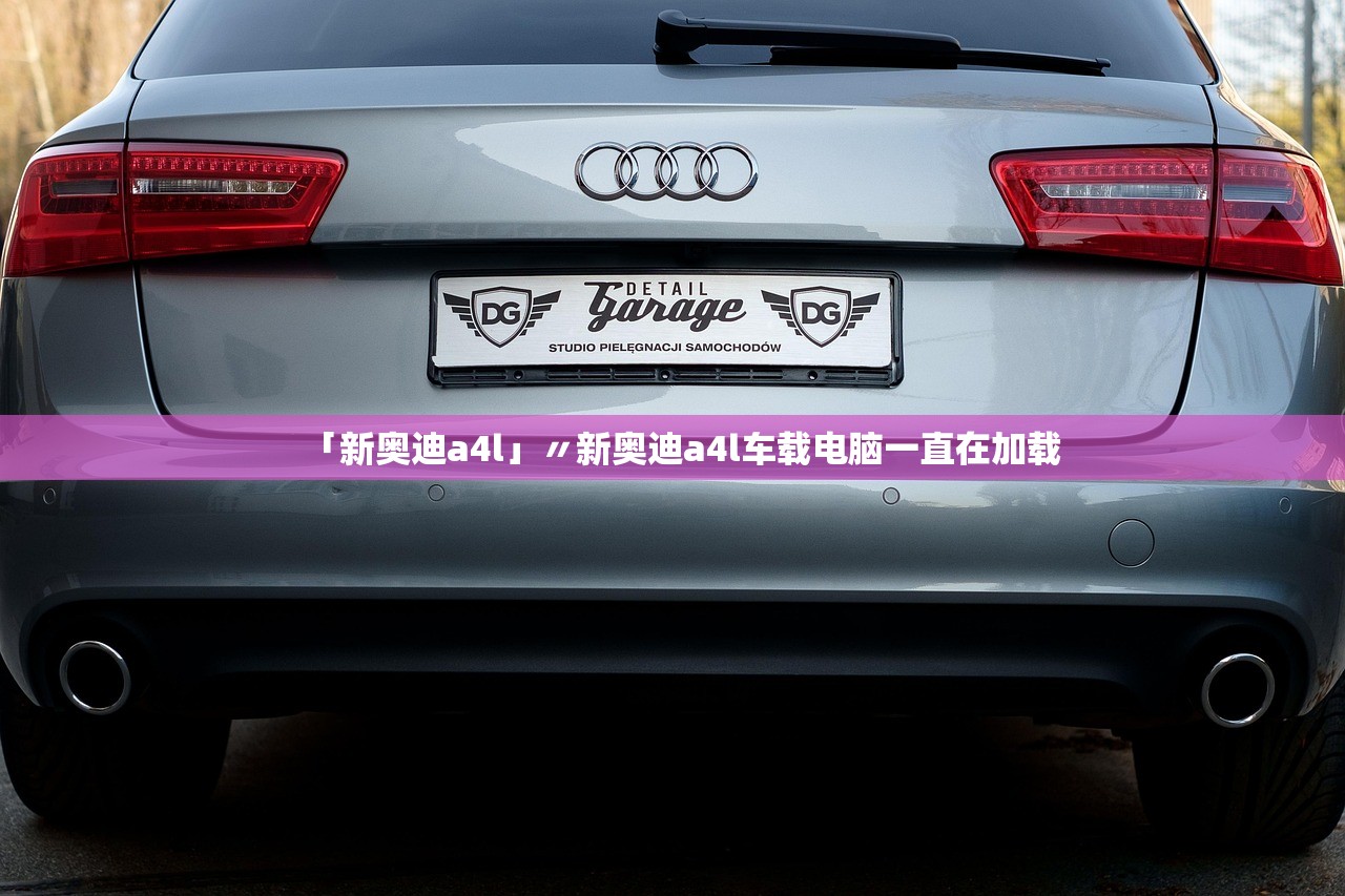 「新奥迪a4l」〃新奥迪a4l车载电脑一直在加载