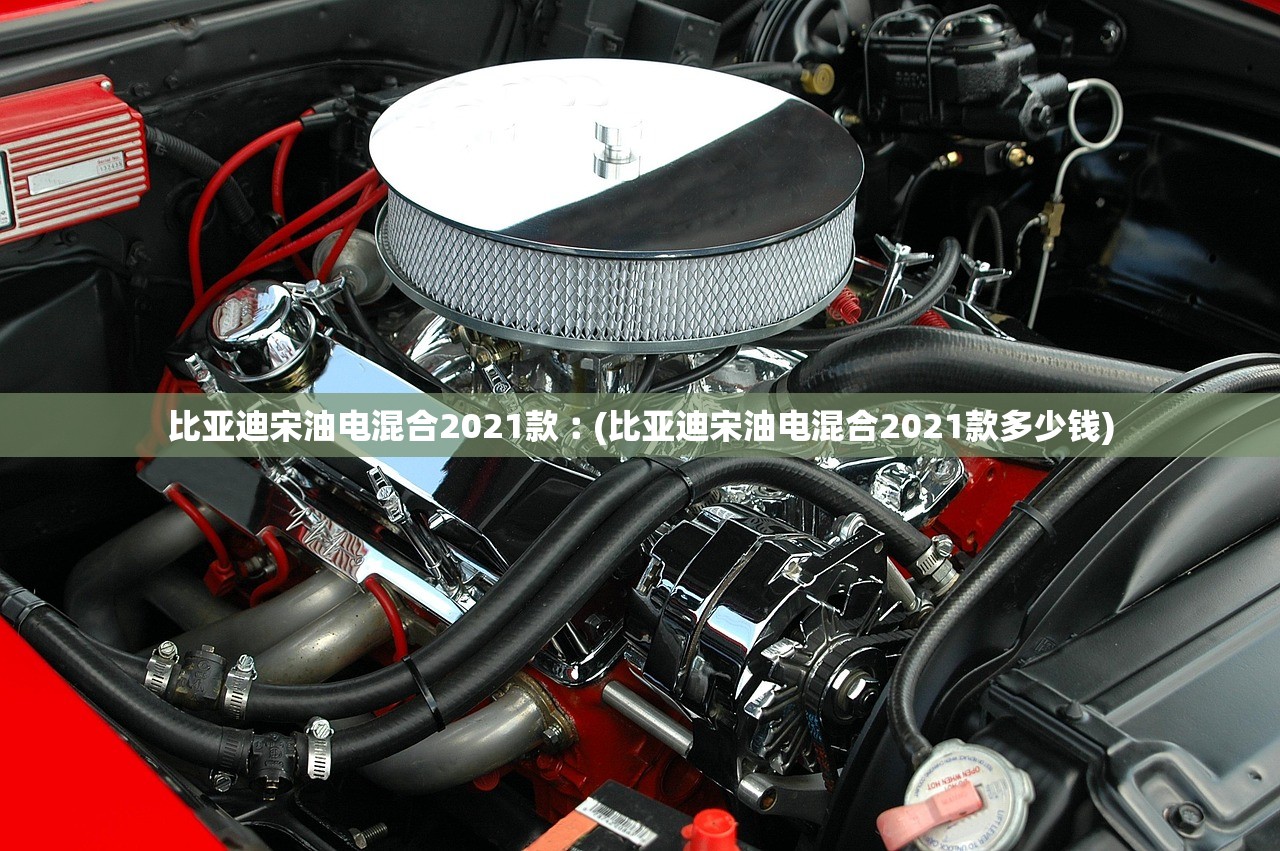 比亚迪宋油电混合2021款︰(比亚迪宋油电混合2021款多少钱)