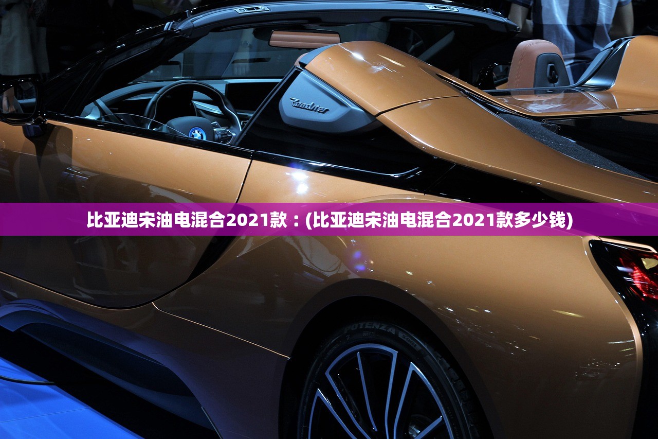 比亚迪宋油电混合2021款︰(比亚迪宋油电混合2021款多少钱)