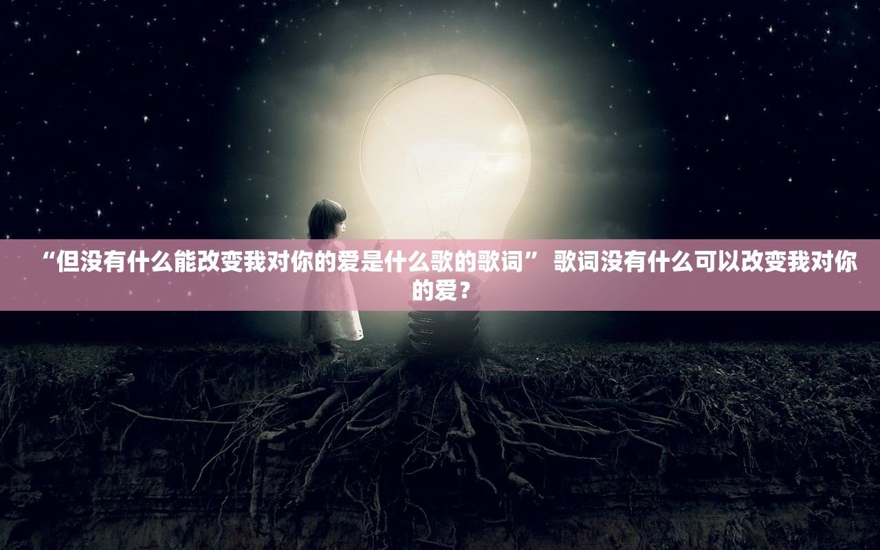 “但没有什么能改变我对你的爱是什么歌的歌词” 歌词没有什么可以改变我对你的爱？