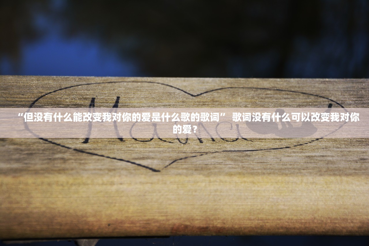 “但没有什么能改变我对你的爱是什么歌的歌词” 歌词没有什么可以改变我对你的爱？