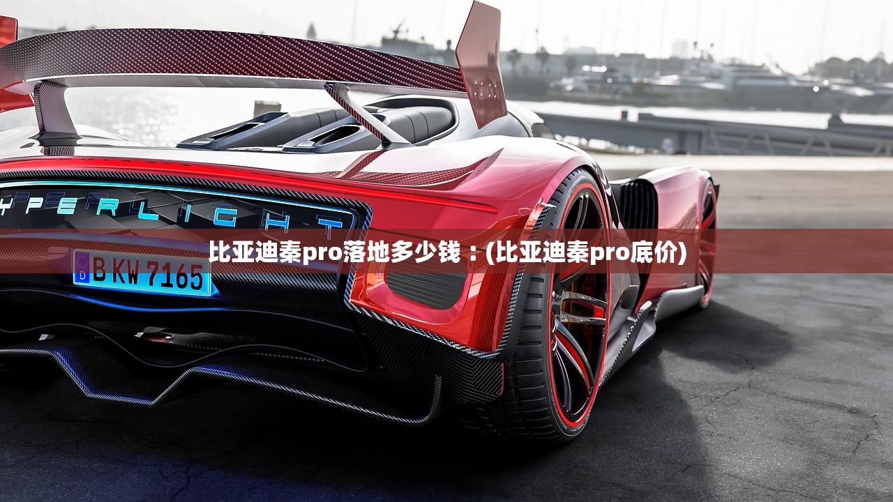 比亚迪秦pro落地多少钱︰(比亚迪秦pro底价)